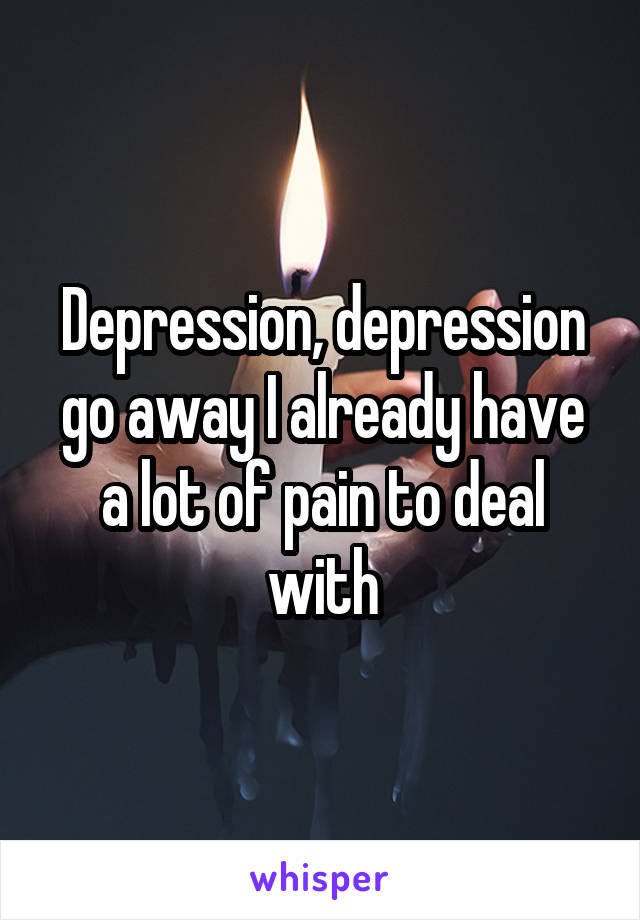 Depression, depression go away I already have a lot of pain to deal with