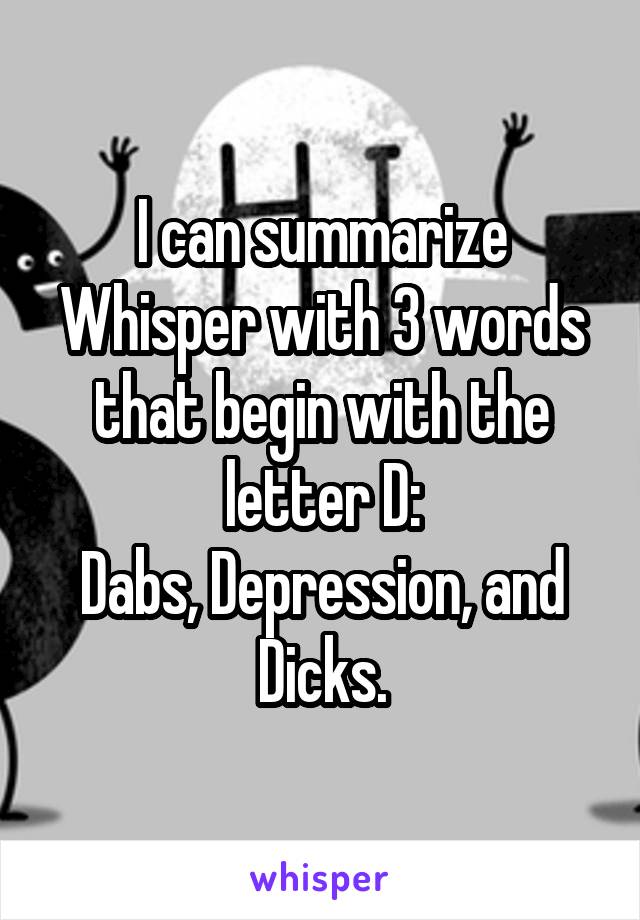 I can summarize Whisper with 3 words that begin with the letter D:
Dabs, Depression, and Dicks.
