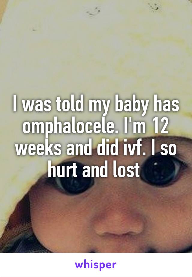 I was told my baby has omphalocele. I'm 12 weeks and did ivf. I so hurt and lost 
