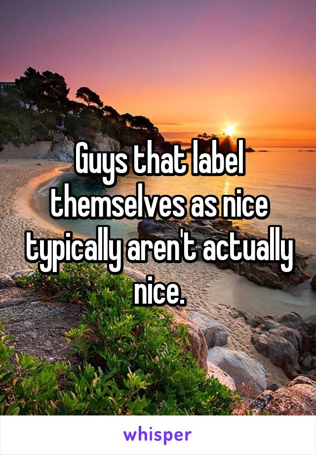 Guys that label themselves as nice typically aren't actually nice.