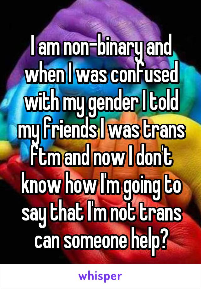 I am non-binary and when I was confused with my gender I told my friends I was trans ftm and now I don't know how I'm going to say that I'm not trans can someone help?