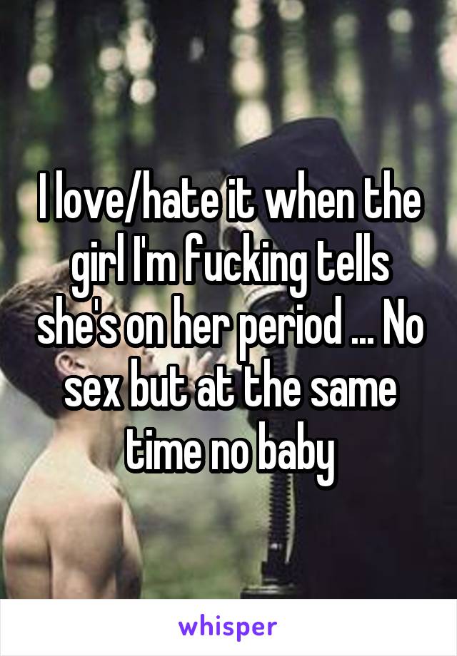 I love/hate it when the girl I'm fucking tells she's on her period ... No sex but at the same time no baby