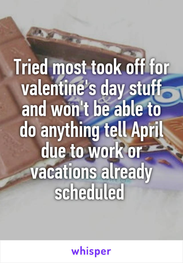 Tried most took off for valentine's day stuff and won't be able to do anything tell April due to work or vacations already scheduled 