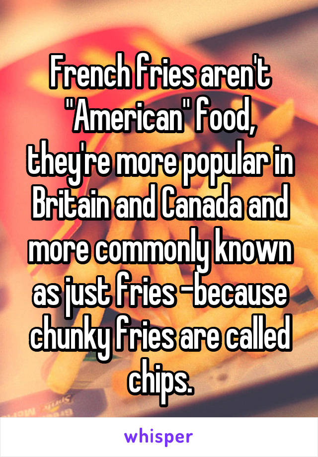 French fries aren't "American" food, they're more popular in Britain and Canada and more commonly known as just fries -because chunky fries are called chips.