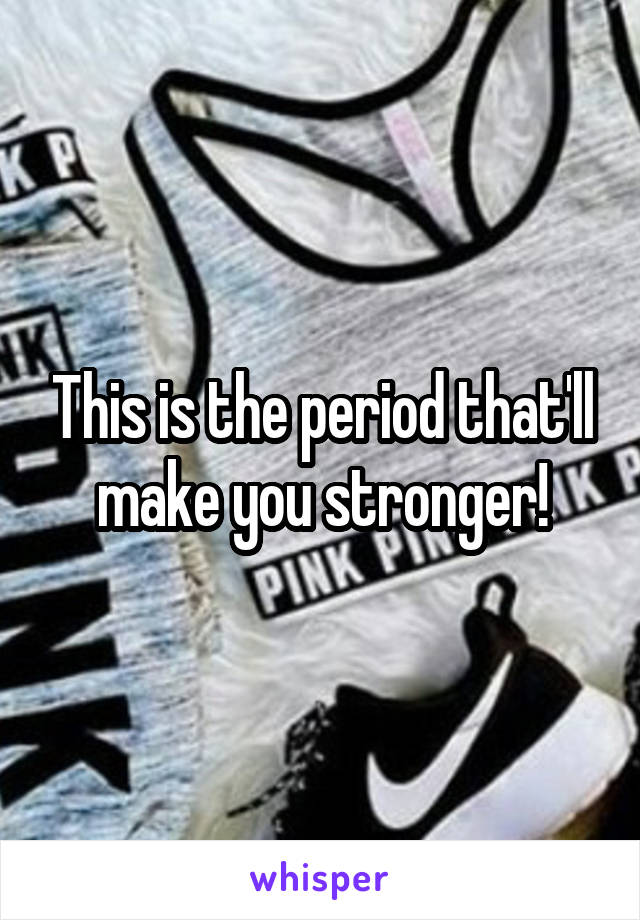 This is the period that'll make you stronger!