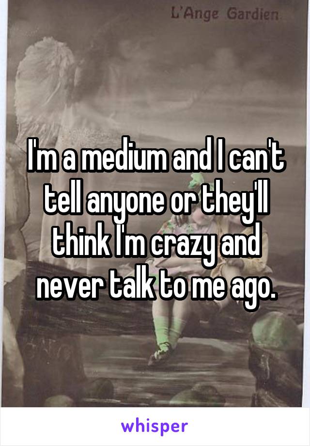 I'm a medium and I can't tell anyone or they'll think I'm crazy and never talk to me ago.