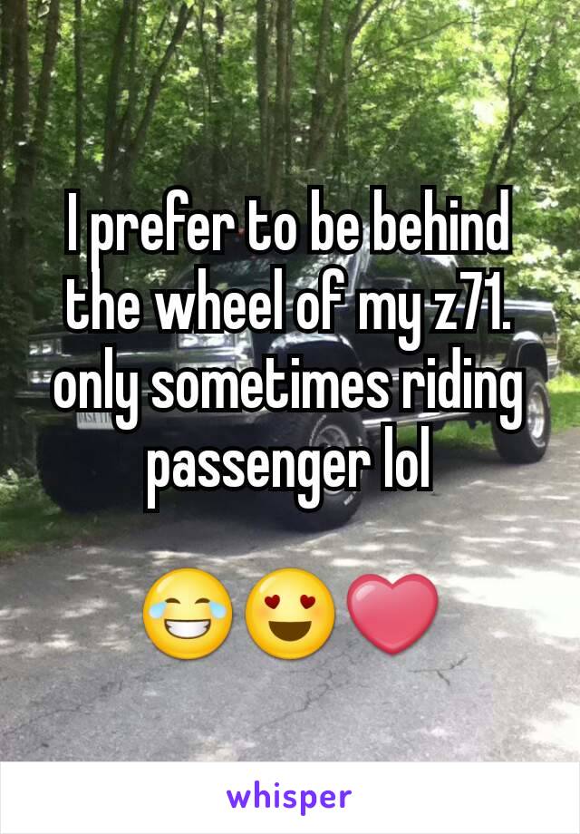 I prefer to be behind the wheel of my z71. only sometimes riding passenger lol

😂😍❤