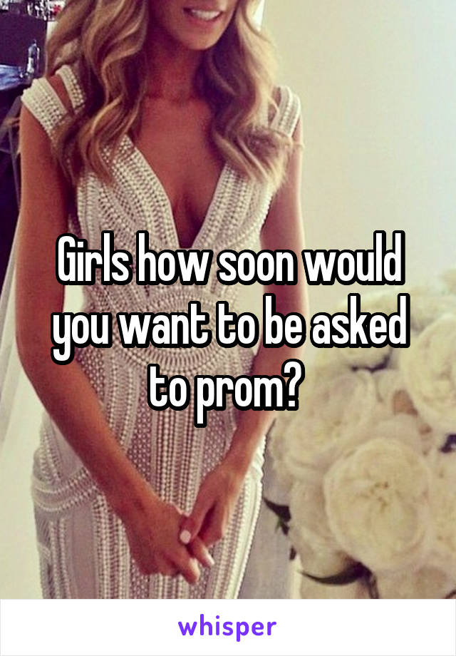 Girls how soon would you want to be asked to prom? 