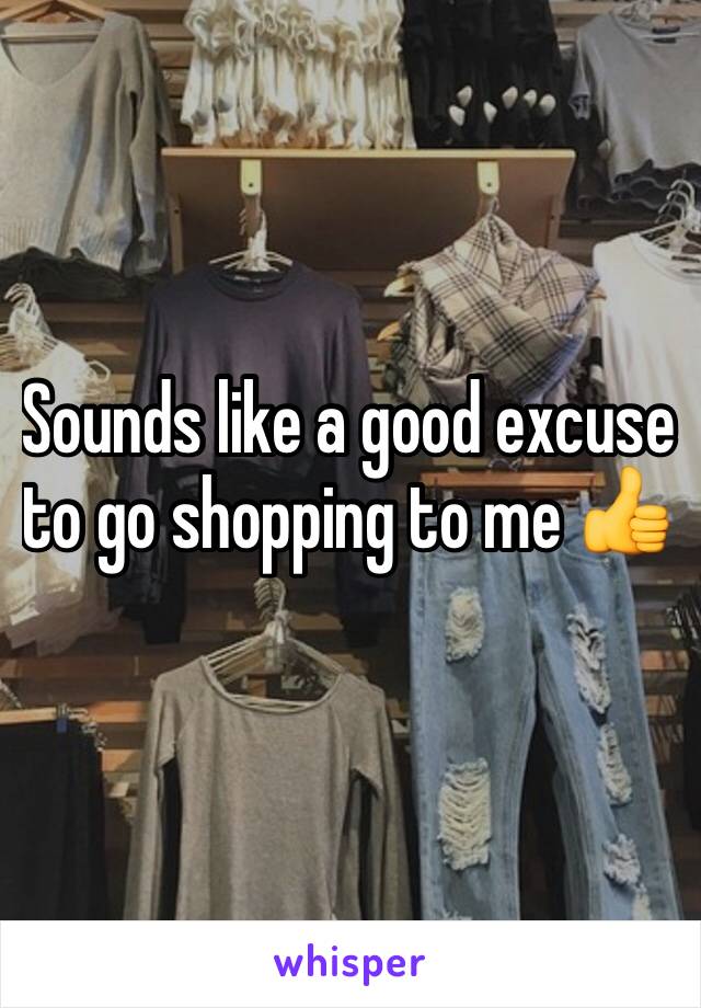 Sounds like a good excuse to go shopping to me 👍