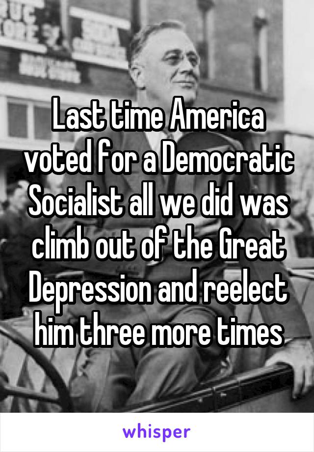Last time America voted for a Democratic Socialist all we did was climb out of the Great Depression and reelect him three more times