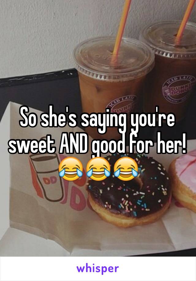 So she's saying you're sweet AND good for her!😂😂😂