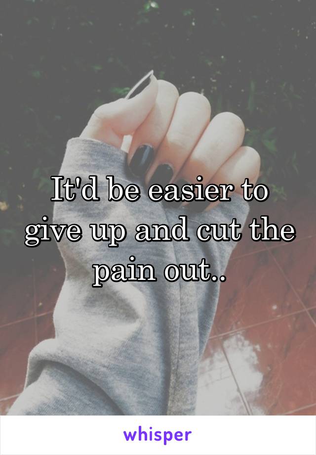 It'd be easier to give up and cut the pain out..