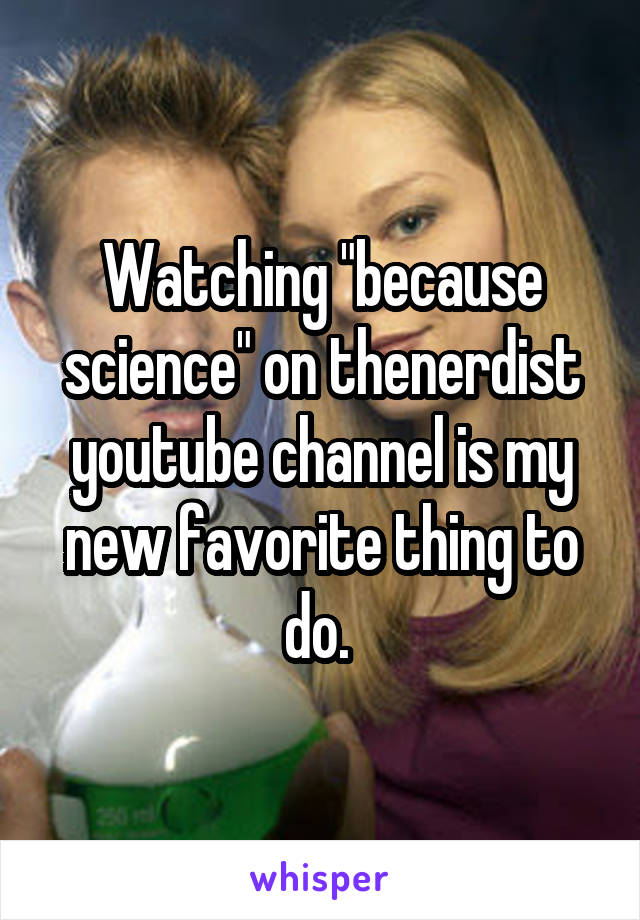 Watching "because science" on thenerdist youtube channel is my new favorite thing to do. 