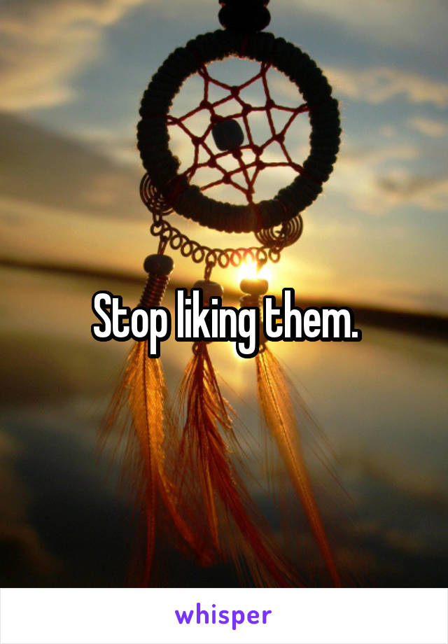 Stop liking them.