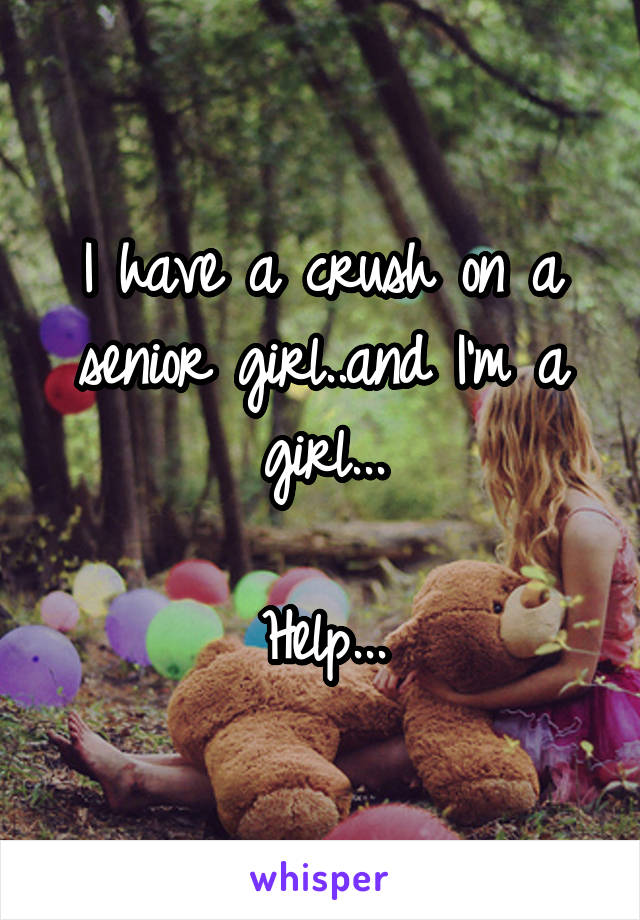 I have a crush on a senior girl..and I'm a girl...

Help...