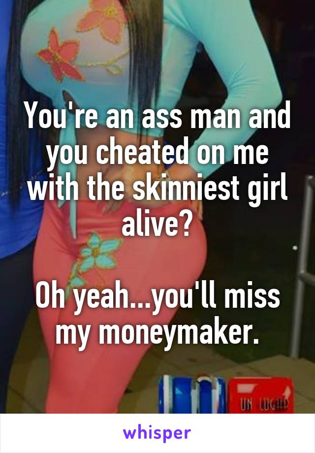 You're an ass man and you cheated on me with the skinniest girl alive?

Oh yeah...you'll miss my moneymaker.
