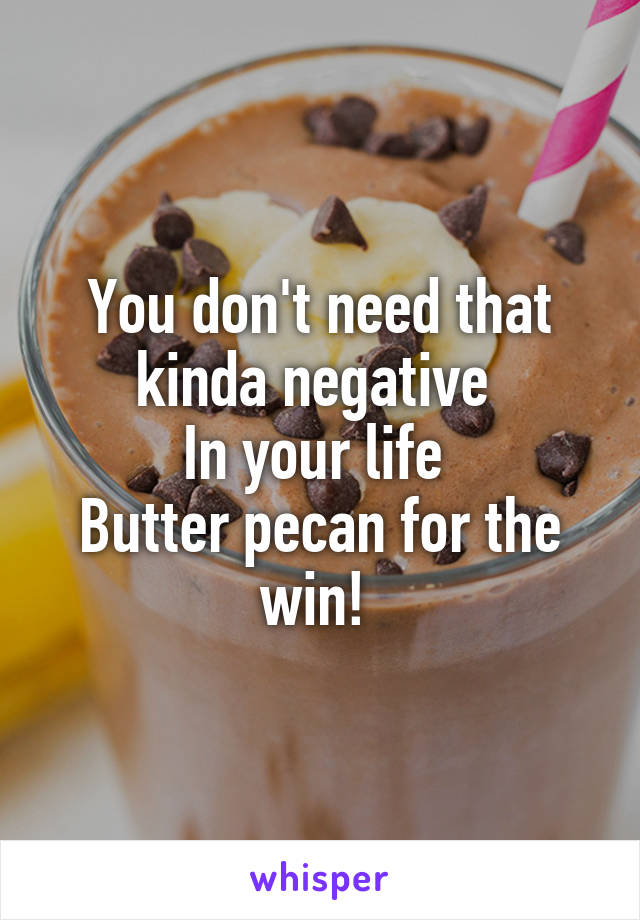You don't need that kinda negative 
In your life 
Butter pecan for the win! 