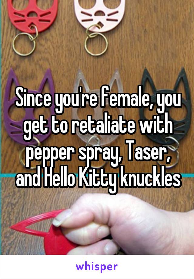 Since you're female, you get to retaliate with pepper spray, Taser, and Hello Kitty knuckles