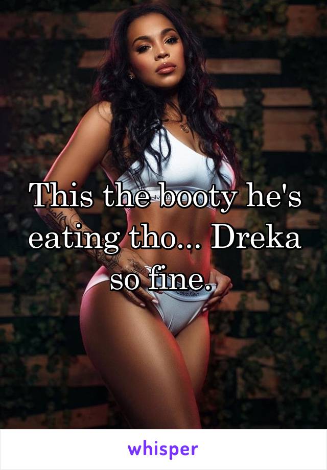 This the booty he's eating tho... Dreka so fine. 