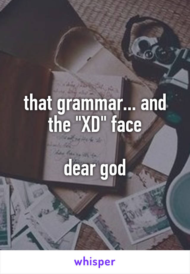 that grammar... and the "XD" face

dear god