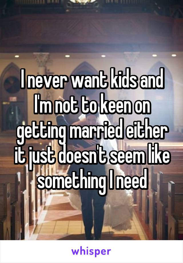 I never want kids and I'm not to keen on getting married either it just doesn't seem like something I need
