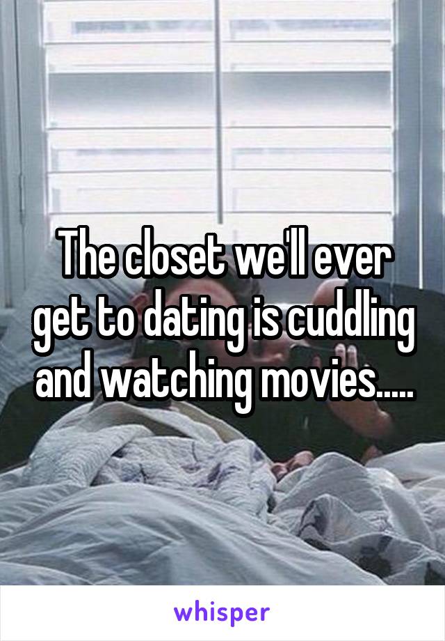 The closet we'll ever get to dating is cuddling and watching movies.....
