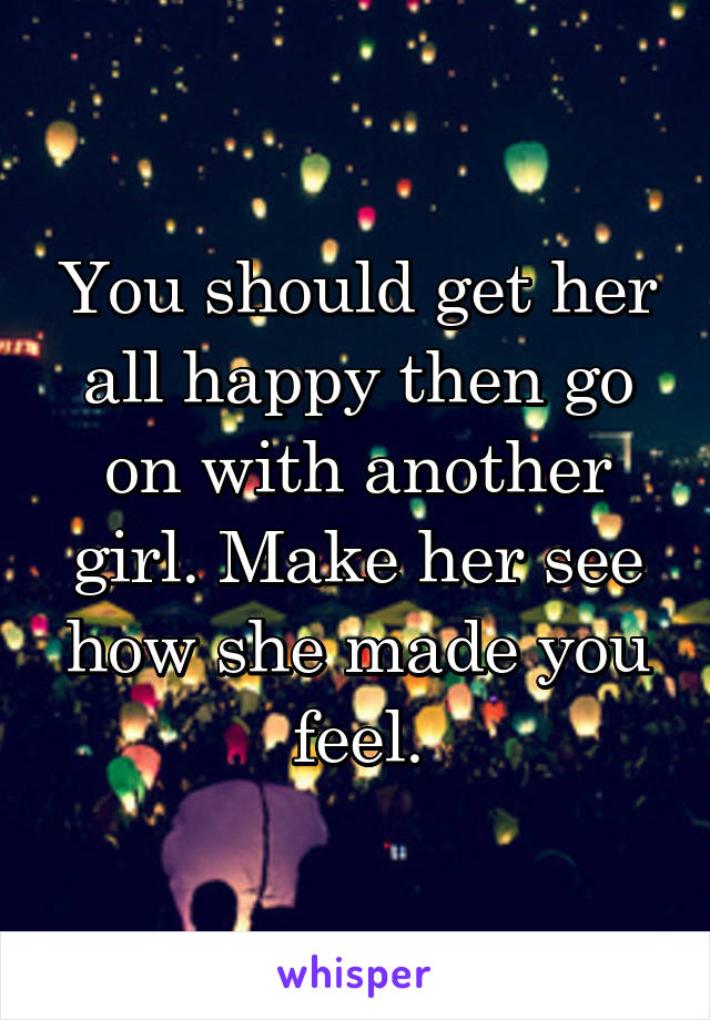 You should get her all happy then go on with another girl. Make her see how she made you feel.