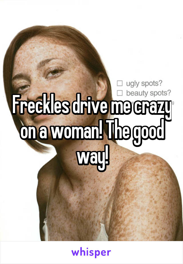Freckles drive me crazy on a woman! The good way!