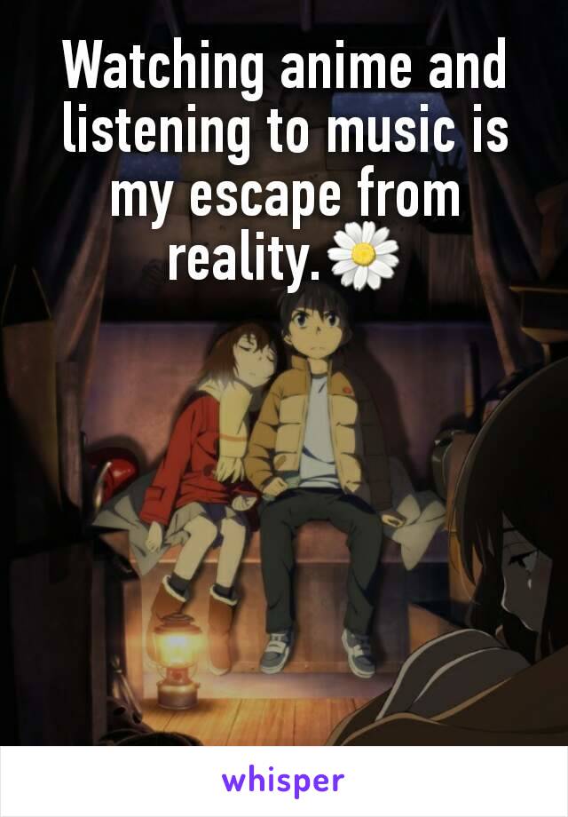 Watching anime and listening to music is my escape from reality.🌼