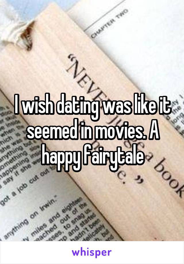 I wish dating was like it seemed in movies. A happy fairytale