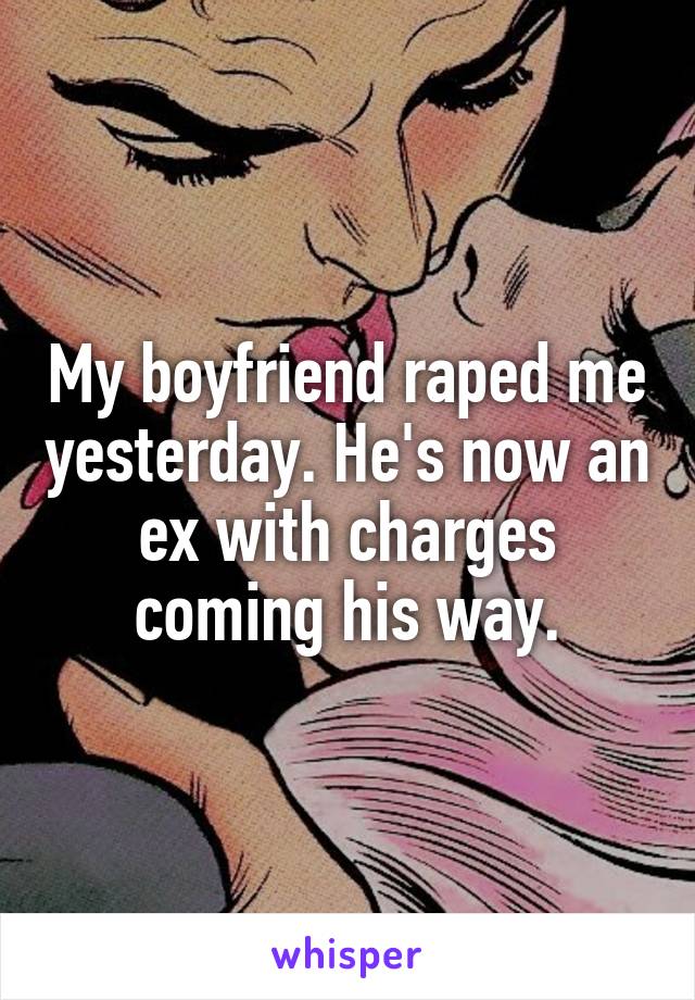 My boyfriend raped me yesterday. He's now an ex with charges coming his way.