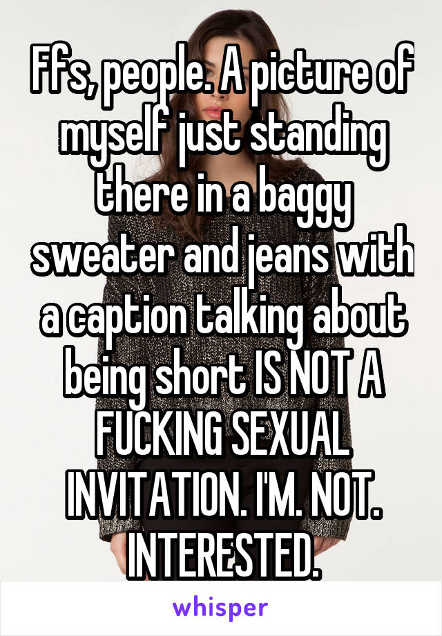 Ffs, people. A picture of myself just standing there in a baggy sweater and jeans with a caption talking about being short IS NOT A FUCKING SEXUAL INVITATION. I'M. NOT. INTERESTED.