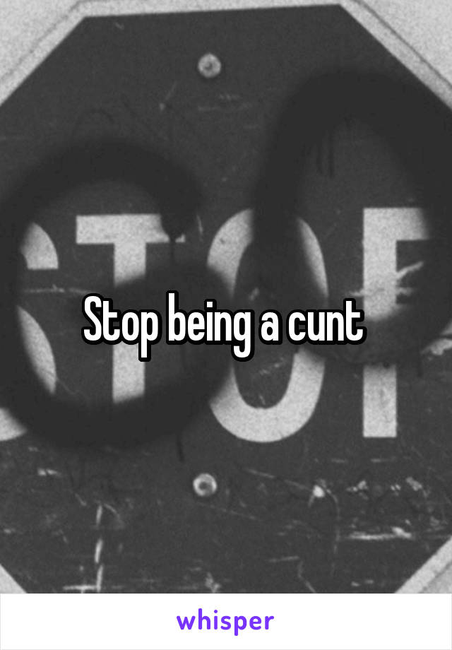 Stop being a cunt 