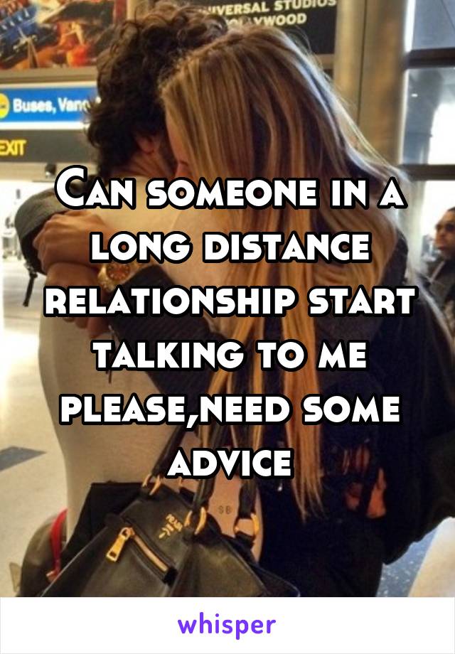 Can someone in a long distance relationship start talking to me please,need some advice