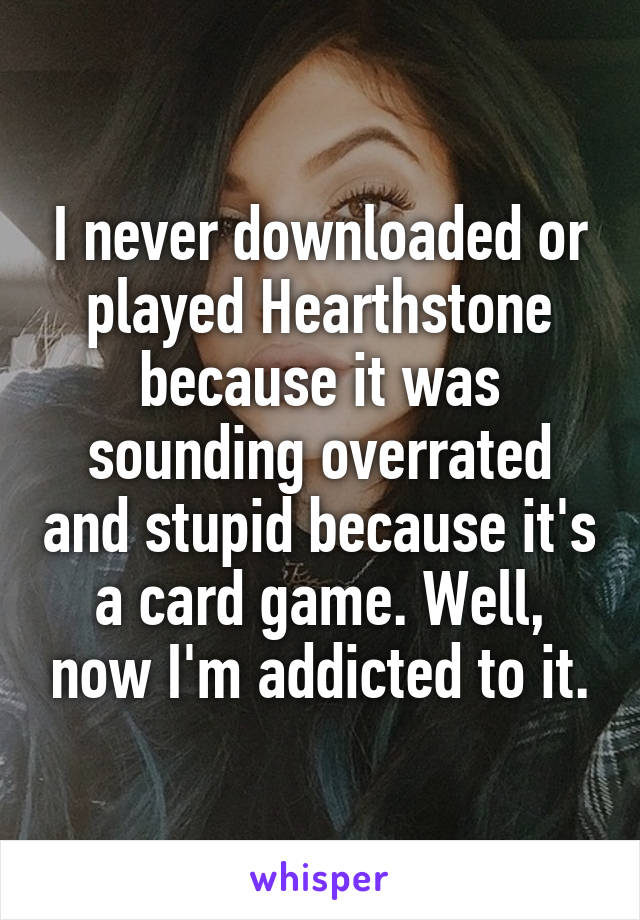 I never downloaded or played Hearthstone because it was sounding overrated and stupid because it's a card game. Well, now I'm addicted to it.