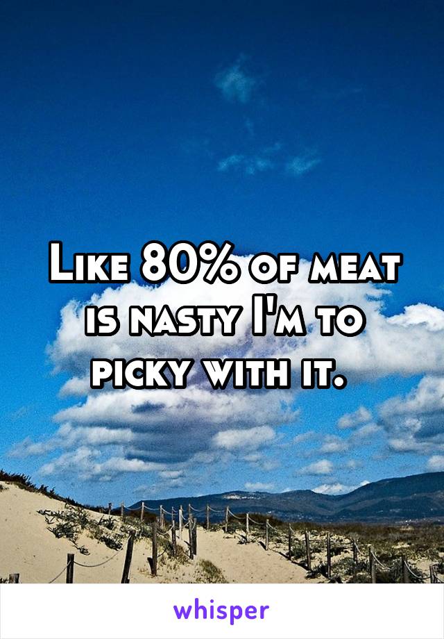 Like 80% of meat is nasty I'm to picky with it. 
