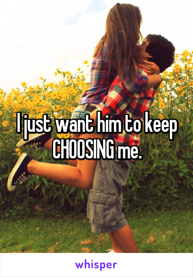 I just want him to keep CHOOSING me.