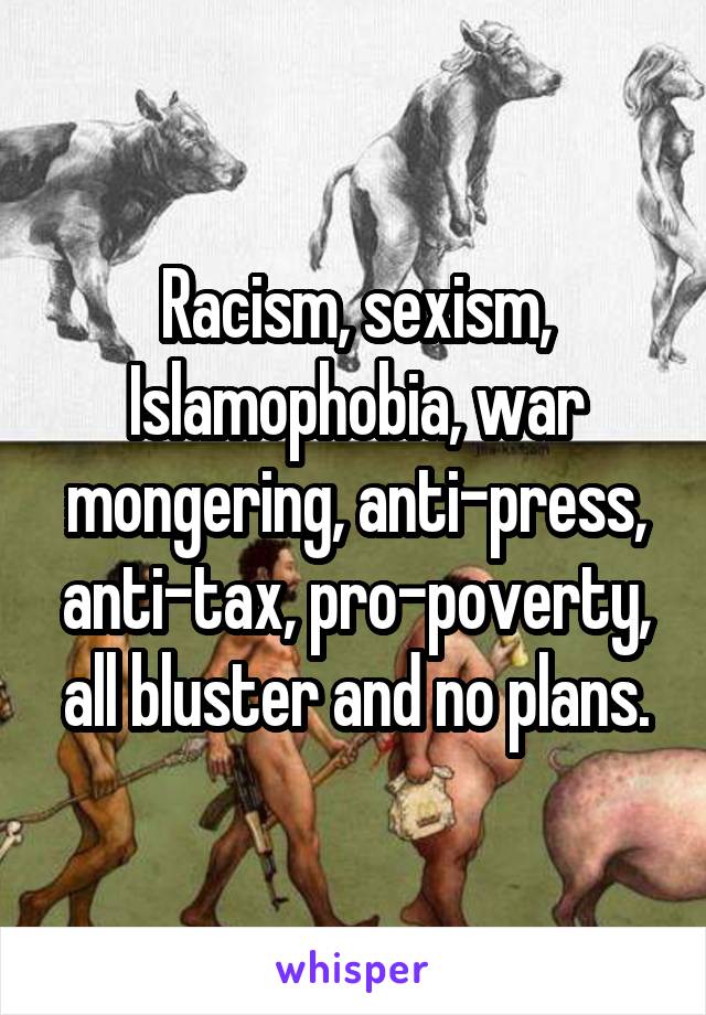 Racism, sexism, Islamophobia, war mongering, anti-press, anti-tax, pro-poverty, all bluster and no plans.