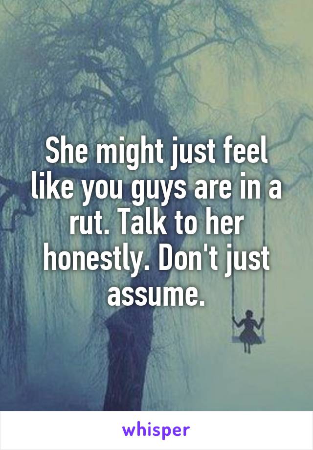 She might just feel like you guys are in a rut. Talk to her honestly. Don't just assume.