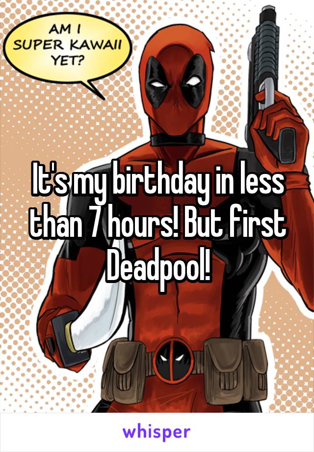 It's my birthday in less than 7 hours! But first Deadpool!