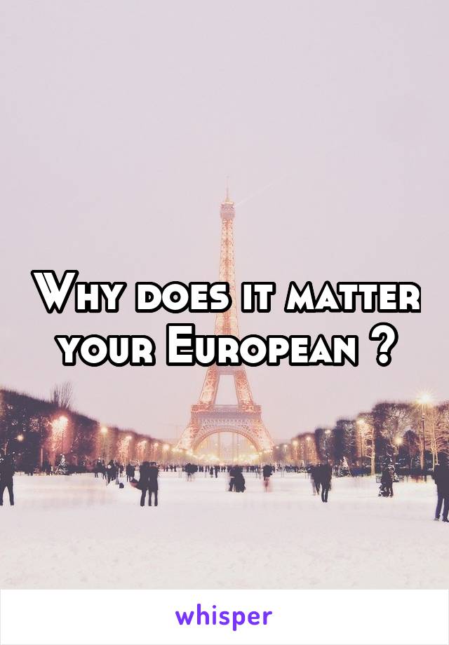 Why does it matter your European ?