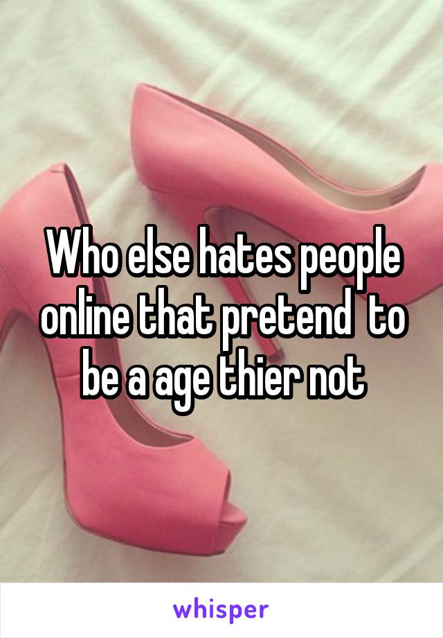 Who else hates people online that pretend  to be a age thier not