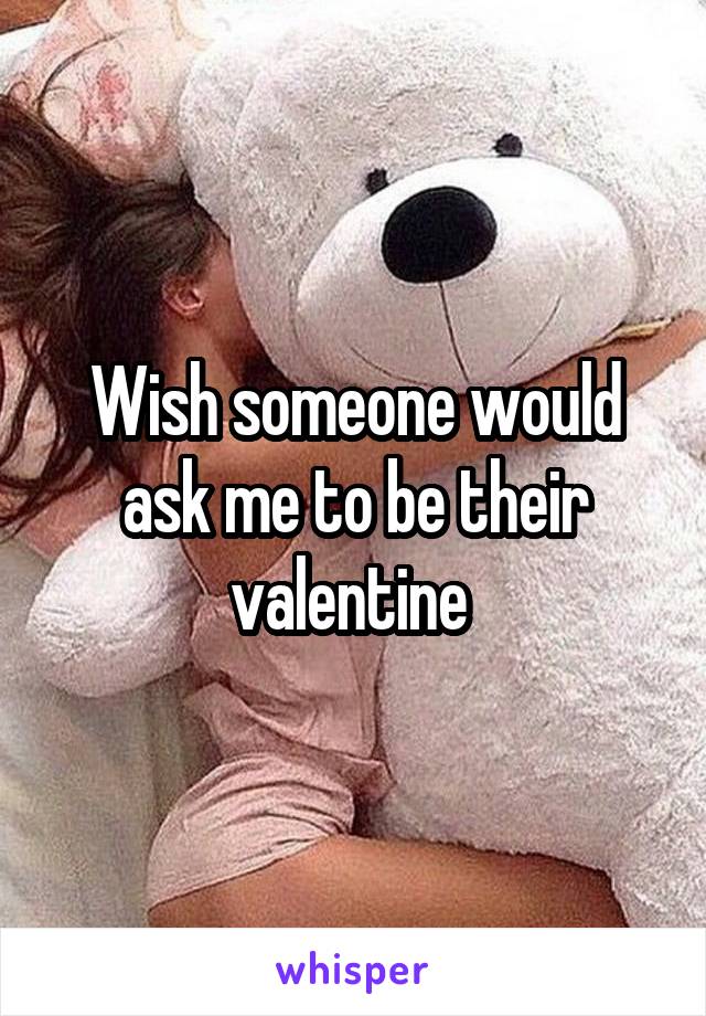 Wish someone would ask me to be their valentine 