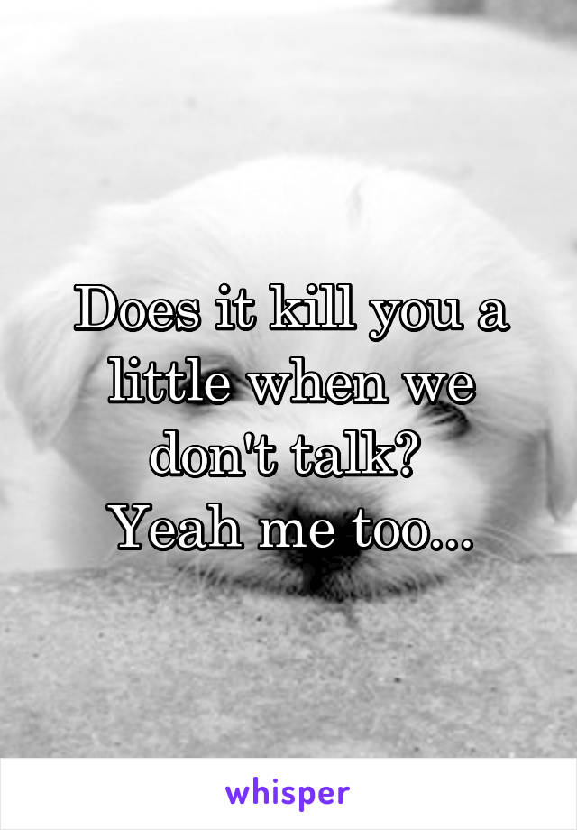 Does it kill you a little when we don't talk? 
Yeah me too...