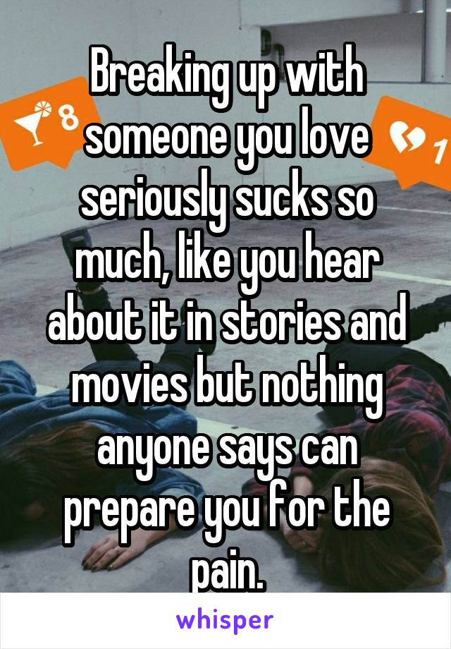 Breaking up with someone you love seriously sucks so much, like you hear about it in stories and movies but nothing anyone says can prepare you for the pain.