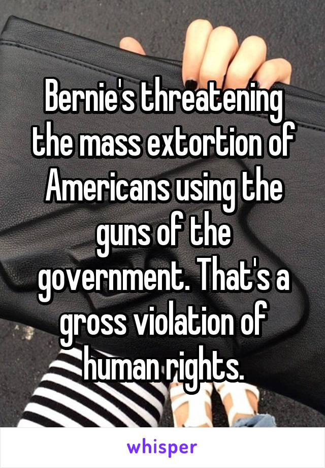 Bernie's threatening the mass extortion of Americans using the guns of the government. That's a gross violation of human rights.
