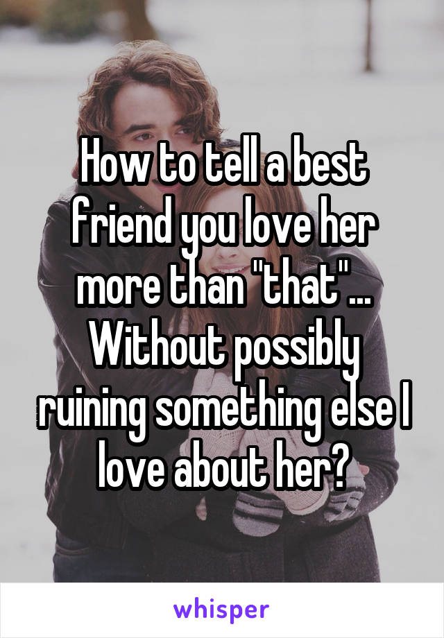 How to tell a best friend you love her more than "that"... Without possibly ruining something else I love about her?
