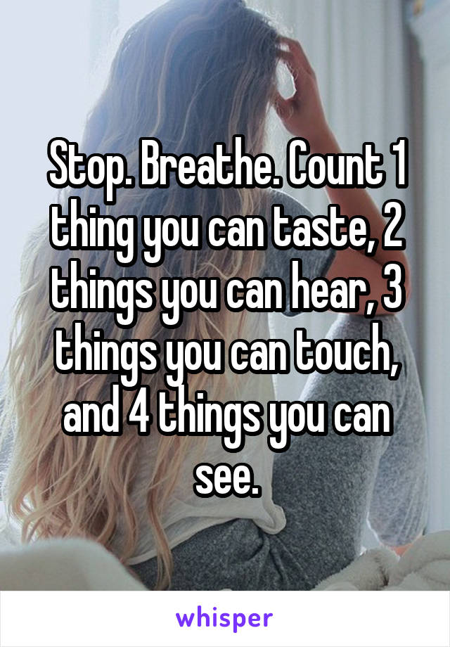 Stop. Breathe. Count 1 thing you can taste, 2 things you can hear, 3 things you can touch, and 4 things you can see.
