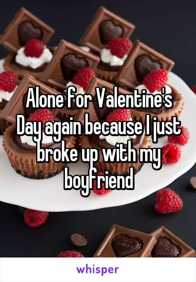 Alone for Valentine's Day again because I just broke up with my boyfriend
