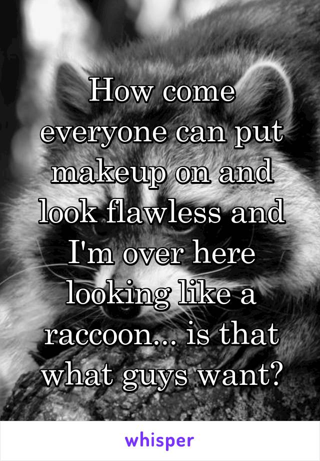 How come everyone can put makeup on and look flawless and I'm over here looking like a raccoon... is that what guys want?
